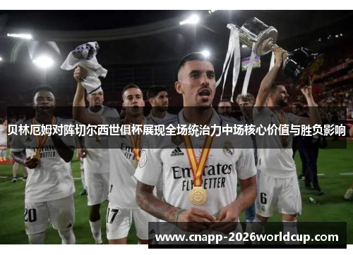 贝林厄姆对阵切尔西世俱杯展现全场统治力中场核心价值与胜负影响