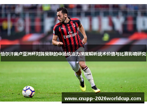 恰尔汗奥卢亚洲杯对阵曼联的中场统治力深度解析战术价值与比赛影响研究