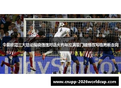 今晨欧冠三大结论揭晓强强对话火药味拉满豪门碰撞改写格局新走向