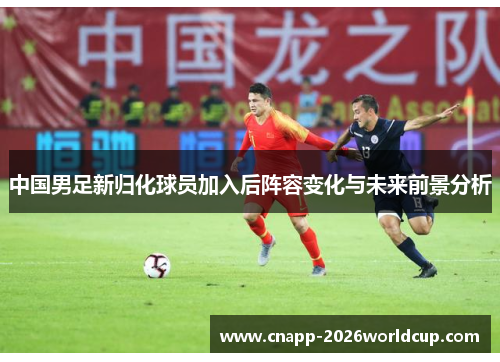 中国男足新归化球员加入后阵容变化与未来前景分析