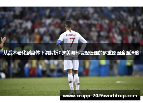 从战术老化到身体下滑解析C罗美洲杯表现低迷的多重原因全面深度