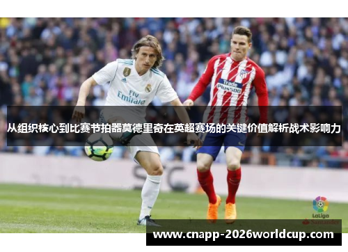 从组织核心到比赛节拍器莫德里奇在英超赛场的关键价值解析战术影响力