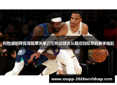 利物浦前锋努涅斯屡失单刀引热议球迷从期待到叹息的赛季缩影