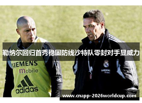 勒纳尔回归首秀稳固防线沙特队零封对手显威力