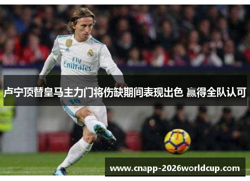 卢宁顶替皇马主力门将伤缺期间表现出色 赢得全队认可