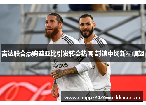 吉达联合豪购迪亚比引发转会热潮 封锁中场新星崛起