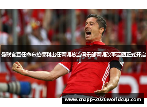 曼联官宣任命布拉德利出任青训总监俱乐部青训改革蓝图正式开启