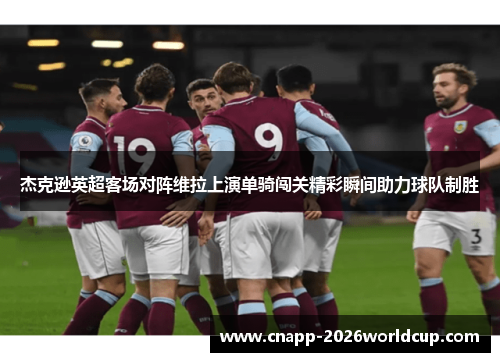 杰克逊英超客场对阵维拉上演单骑闯关精彩瞬间助力球队制胜