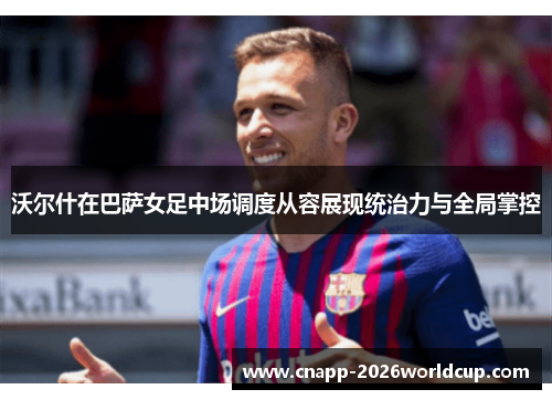 沃尔什在巴萨女足中场调度从容展现统治力与全局掌控