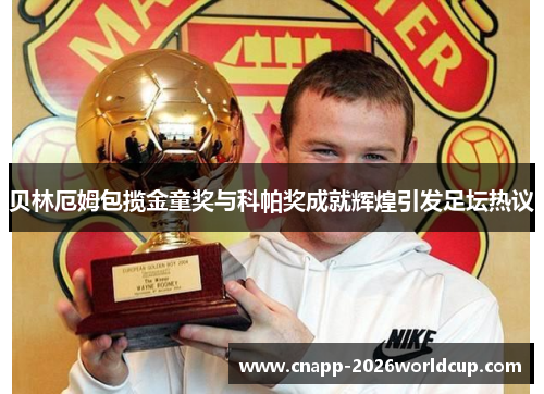 贝林厄姆包揽金童奖与科帕奖成就辉煌引发足坛热议
